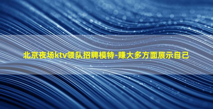北京夜场ktv领队招聘模特-赚大多方面展示自己